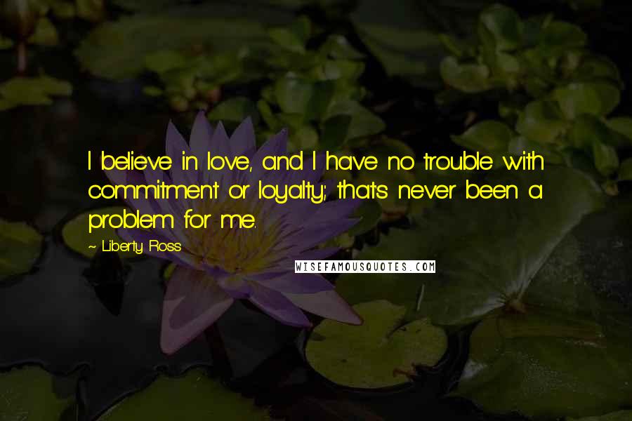 Liberty Ross Quotes: I believe in love, and I have no trouble with commitment or loyalty; that's never been a problem for me.