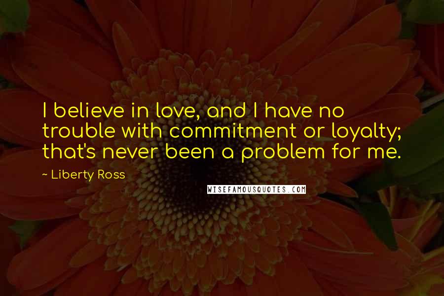 Liberty Ross Quotes: I believe in love, and I have no trouble with commitment or loyalty; that's never been a problem for me.