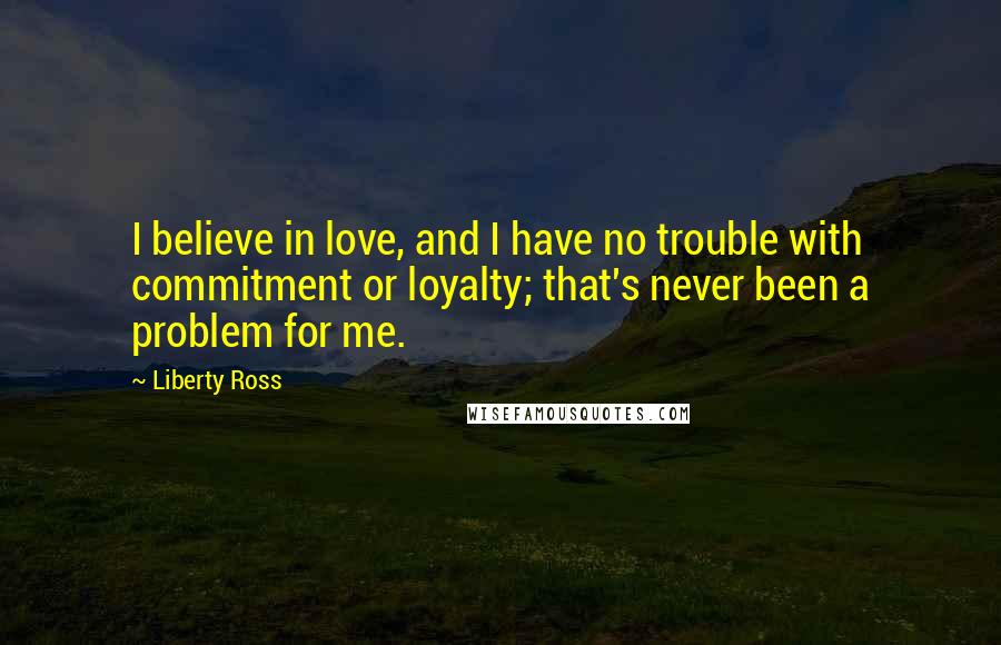 Liberty Ross Quotes: I believe in love, and I have no trouble with commitment or loyalty; that's never been a problem for me.