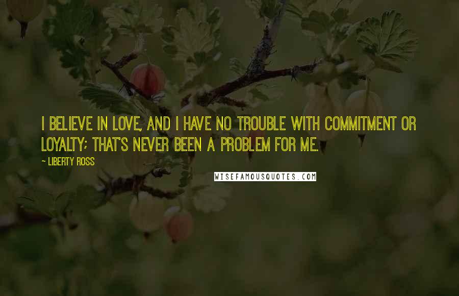 Liberty Ross Quotes: I believe in love, and I have no trouble with commitment or loyalty; that's never been a problem for me.