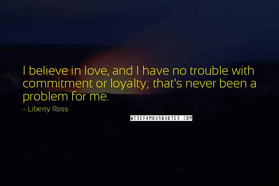 Liberty Ross Quotes: I believe in love, and I have no trouble with commitment or loyalty; that's never been a problem for me.