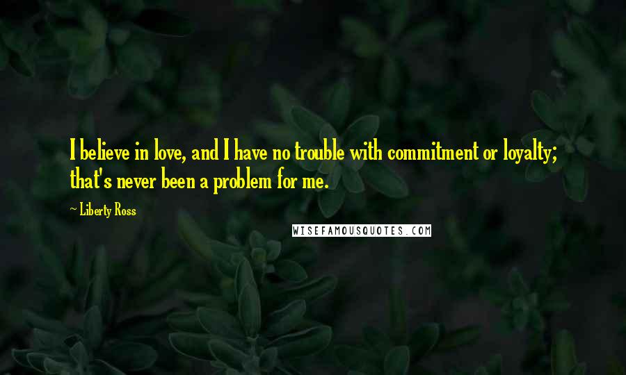 Liberty Ross Quotes: I believe in love, and I have no trouble with commitment or loyalty; that's never been a problem for me.