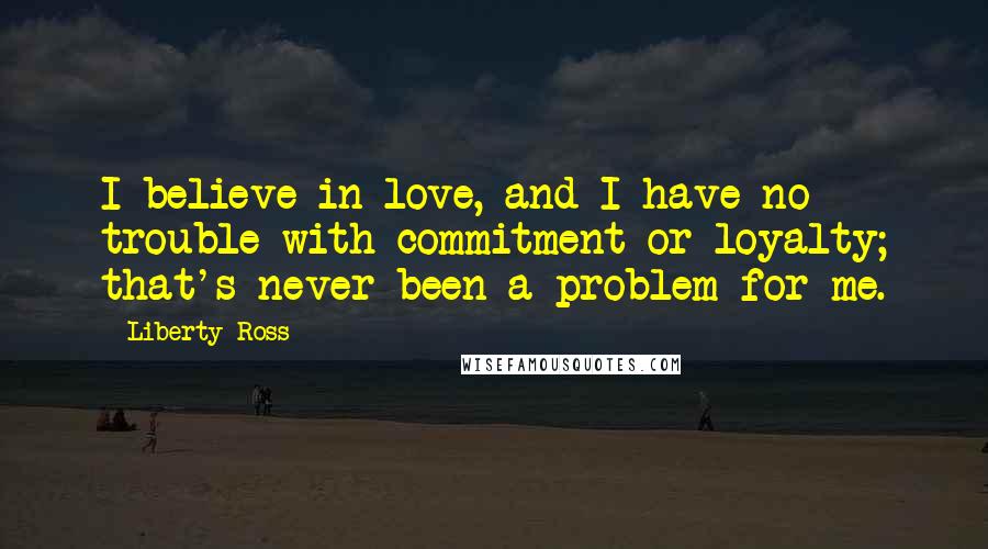 Liberty Ross Quotes: I believe in love, and I have no trouble with commitment or loyalty; that's never been a problem for me.