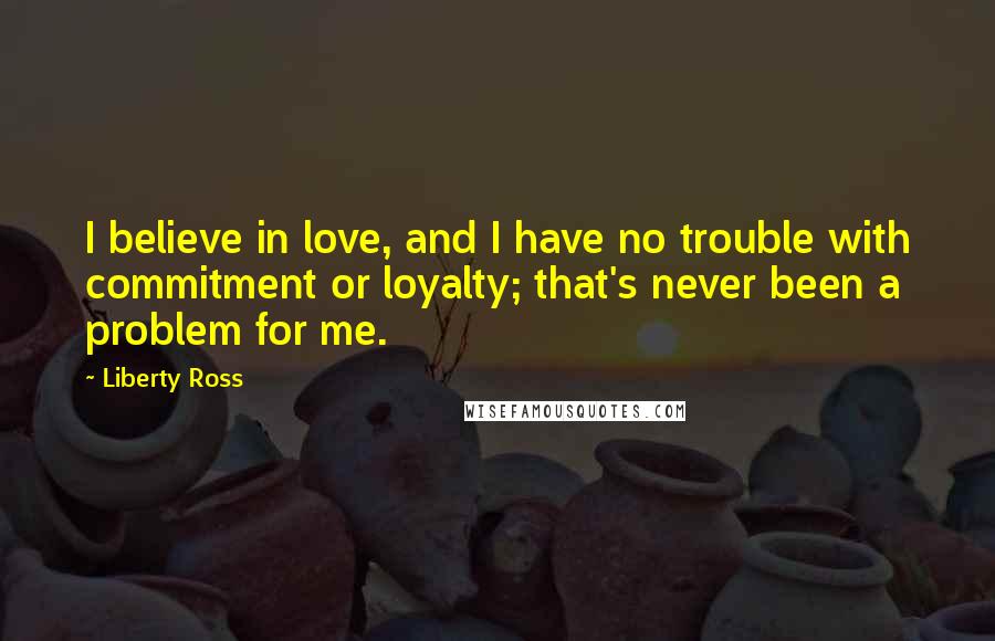 Liberty Ross Quotes: I believe in love, and I have no trouble with commitment or loyalty; that's never been a problem for me.
