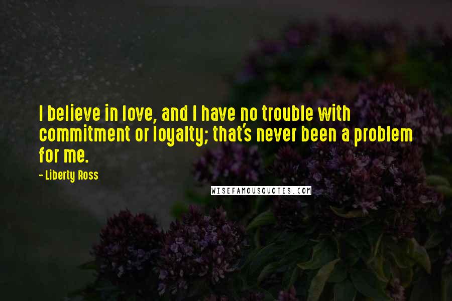Liberty Ross Quotes: I believe in love, and I have no trouble with commitment or loyalty; that's never been a problem for me.