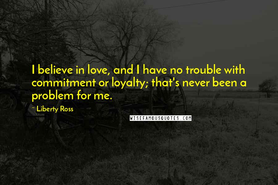 Liberty Ross Quotes: I believe in love, and I have no trouble with commitment or loyalty; that's never been a problem for me.