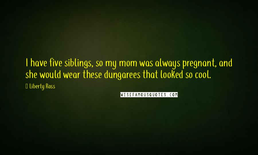 Liberty Ross Quotes: I have five siblings, so my mom was always pregnant, and she would wear these dungarees that looked so cool.