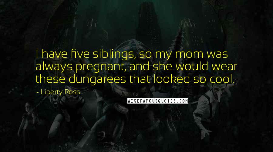 Liberty Ross Quotes: I have five siblings, so my mom was always pregnant, and she would wear these dungarees that looked so cool.