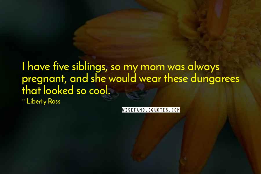 Liberty Ross Quotes: I have five siblings, so my mom was always pregnant, and she would wear these dungarees that looked so cool.