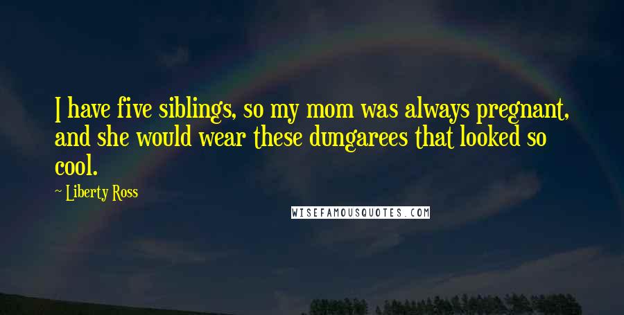 Liberty Ross Quotes: I have five siblings, so my mom was always pregnant, and she would wear these dungarees that looked so cool.