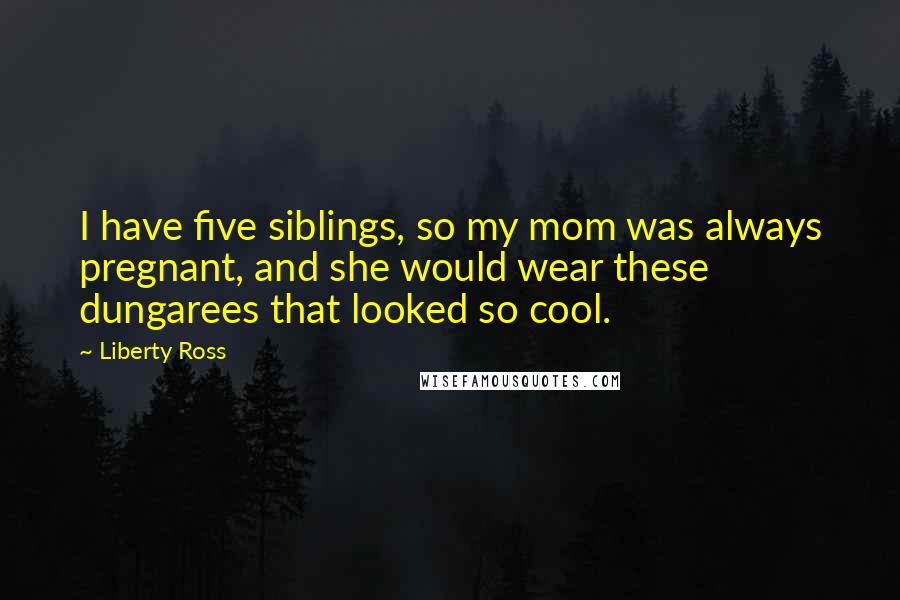 Liberty Ross Quotes: I have five siblings, so my mom was always pregnant, and she would wear these dungarees that looked so cool.