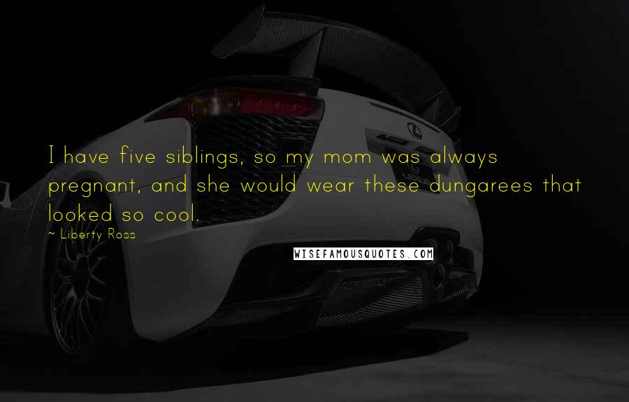 Liberty Ross Quotes: I have five siblings, so my mom was always pregnant, and she would wear these dungarees that looked so cool.