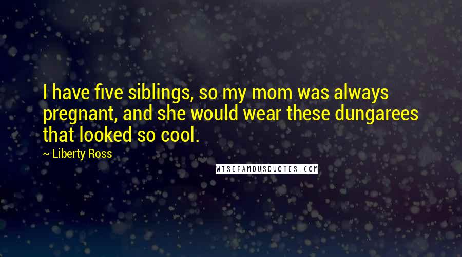 Liberty Ross Quotes: I have five siblings, so my mom was always pregnant, and she would wear these dungarees that looked so cool.