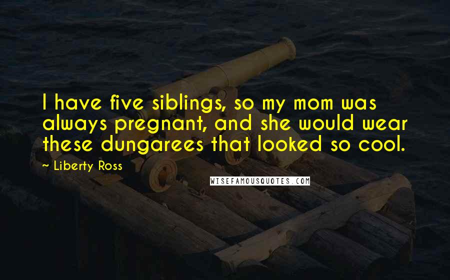 Liberty Ross Quotes: I have five siblings, so my mom was always pregnant, and she would wear these dungarees that looked so cool.