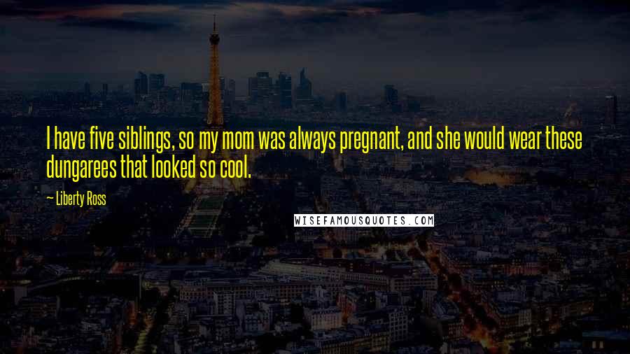 Liberty Ross Quotes: I have five siblings, so my mom was always pregnant, and she would wear these dungarees that looked so cool.