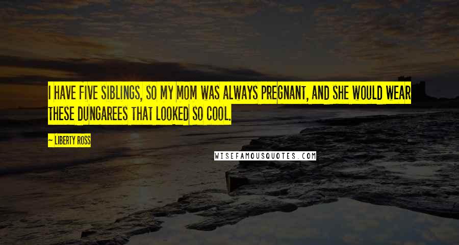 Liberty Ross Quotes: I have five siblings, so my mom was always pregnant, and she would wear these dungarees that looked so cool.