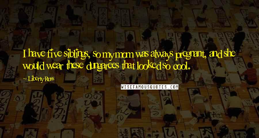 Liberty Ross Quotes: I have five siblings, so my mom was always pregnant, and she would wear these dungarees that looked so cool.
