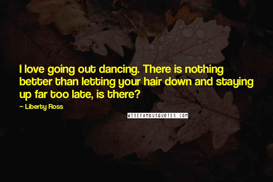 Liberty Ross Quotes: I love going out dancing. There is nothing better than letting your hair down and staying up far too late, is there?