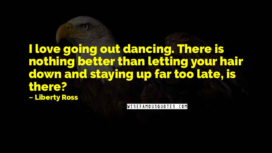 Liberty Ross Quotes: I love going out dancing. There is nothing better than letting your hair down and staying up far too late, is there?