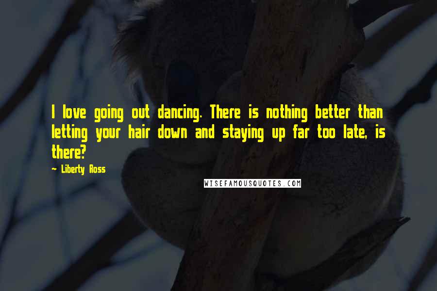 Liberty Ross Quotes: I love going out dancing. There is nothing better than letting your hair down and staying up far too late, is there?