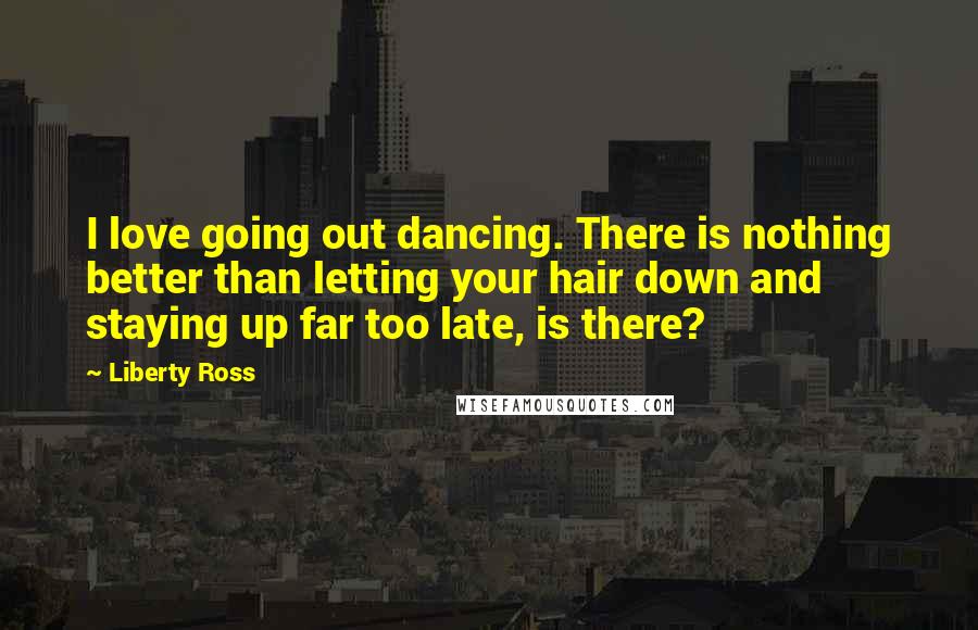 Liberty Ross Quotes: I love going out dancing. There is nothing better than letting your hair down and staying up far too late, is there?