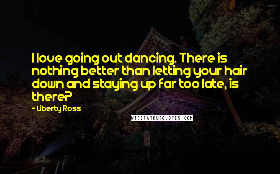Liberty Ross Quotes: I love going out dancing. There is nothing better than letting your hair down and staying up far too late, is there?