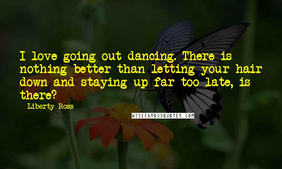 Liberty Ross Quotes: I love going out dancing. There is nothing better than letting your hair down and staying up far too late, is there?