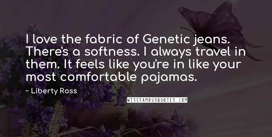 Liberty Ross Quotes: I love the fabric of Genetic jeans. There's a softness. I always travel in them. It feels like you're in like your most comfortable pajamas.