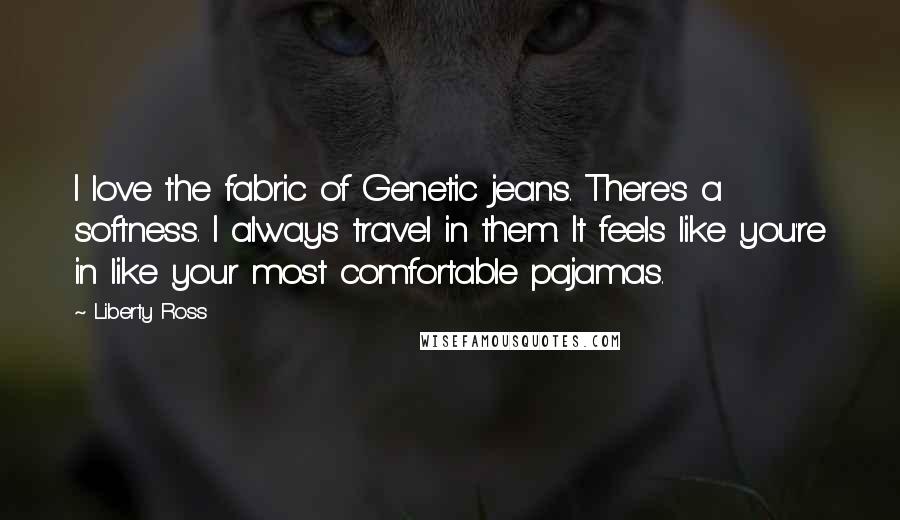 Liberty Ross Quotes: I love the fabric of Genetic jeans. There's a softness. I always travel in them. It feels like you're in like your most comfortable pajamas.