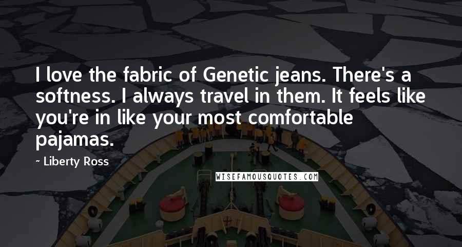 Liberty Ross Quotes: I love the fabric of Genetic jeans. There's a softness. I always travel in them. It feels like you're in like your most comfortable pajamas.