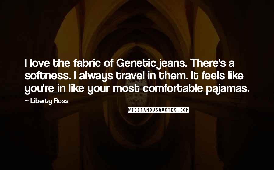 Liberty Ross Quotes: I love the fabric of Genetic jeans. There's a softness. I always travel in them. It feels like you're in like your most comfortable pajamas.