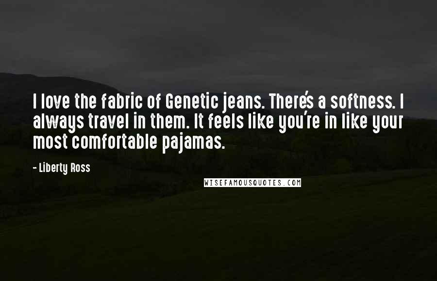 Liberty Ross Quotes: I love the fabric of Genetic jeans. There's a softness. I always travel in them. It feels like you're in like your most comfortable pajamas.