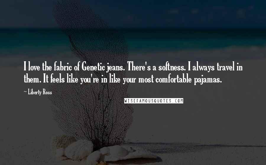 Liberty Ross Quotes: I love the fabric of Genetic jeans. There's a softness. I always travel in them. It feels like you're in like your most comfortable pajamas.