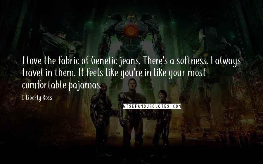Liberty Ross Quotes: I love the fabric of Genetic jeans. There's a softness. I always travel in them. It feels like you're in like your most comfortable pajamas.