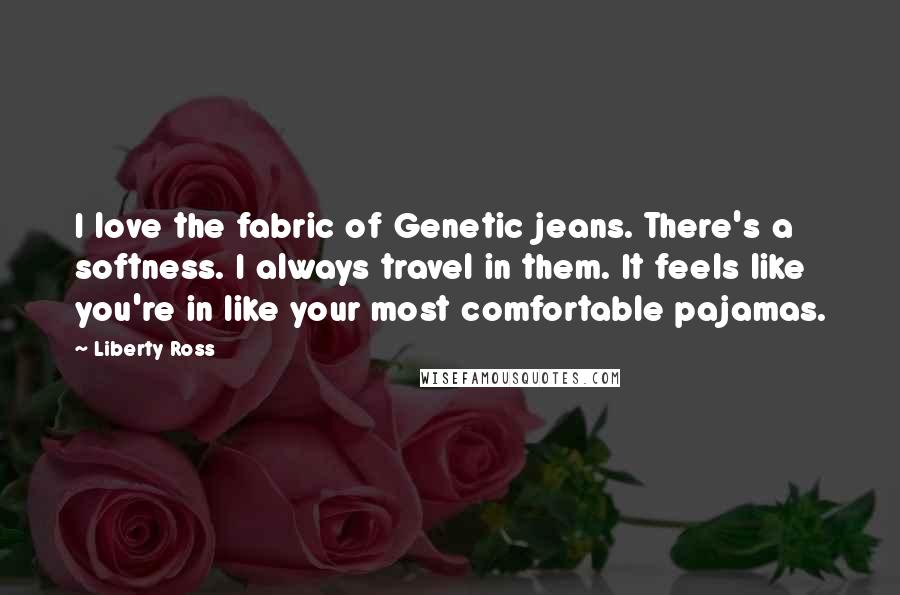 Liberty Ross Quotes: I love the fabric of Genetic jeans. There's a softness. I always travel in them. It feels like you're in like your most comfortable pajamas.