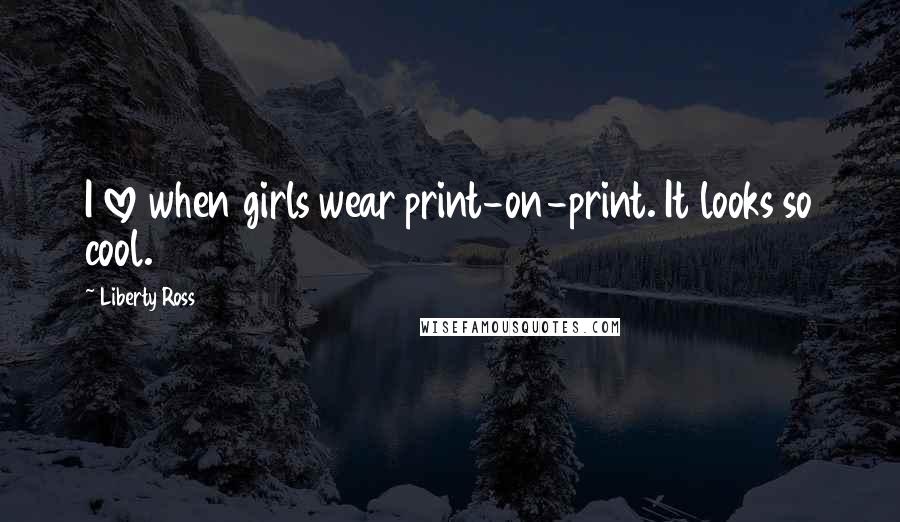 Liberty Ross Quotes: I love when girls wear print-on-print. It looks so cool.
