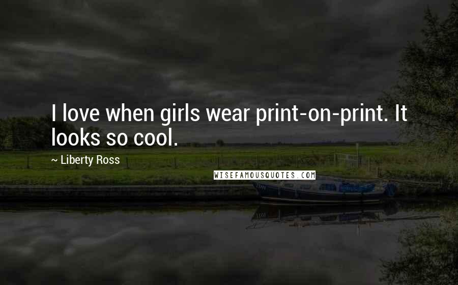 Liberty Ross Quotes: I love when girls wear print-on-print. It looks so cool.