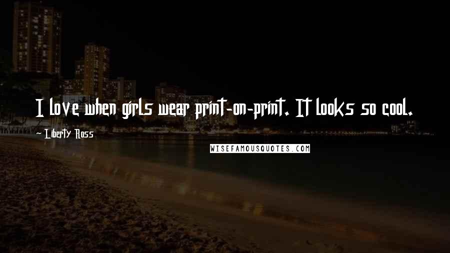 Liberty Ross Quotes: I love when girls wear print-on-print. It looks so cool.