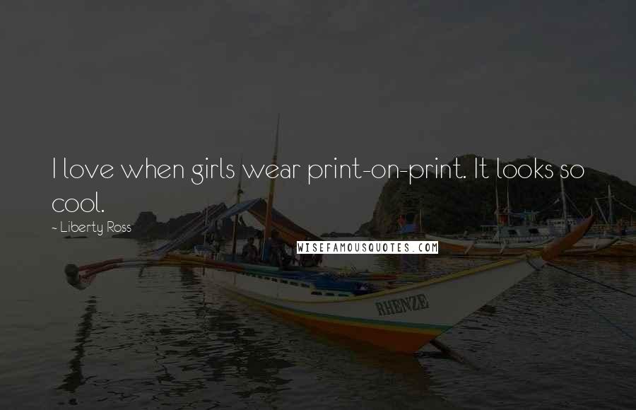 Liberty Ross Quotes: I love when girls wear print-on-print. It looks so cool.