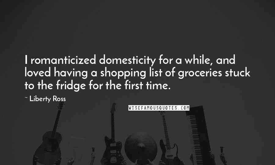 Liberty Ross Quotes: I romanticized domesticity for a while, and loved having a shopping list of groceries stuck to the fridge for the first time.