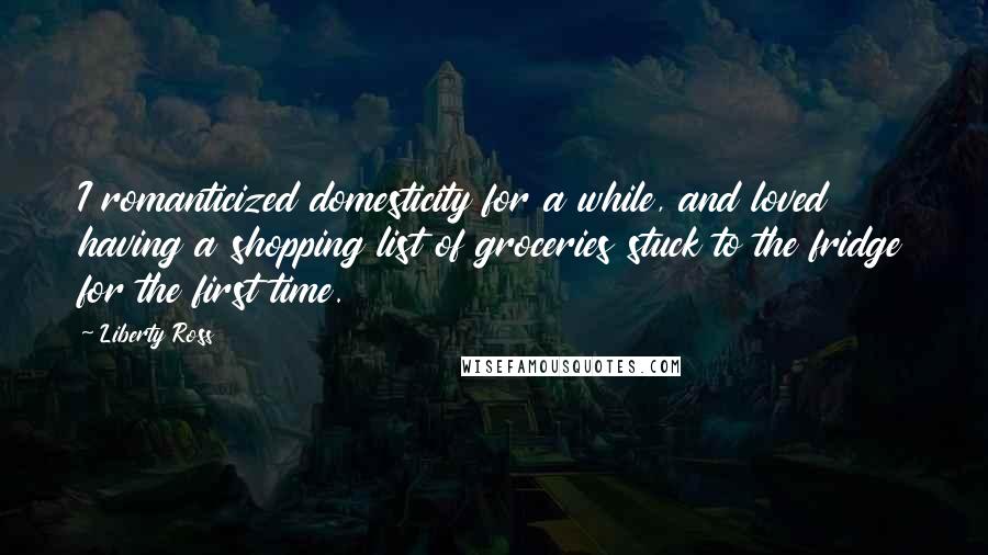 Liberty Ross Quotes: I romanticized domesticity for a while, and loved having a shopping list of groceries stuck to the fridge for the first time.
