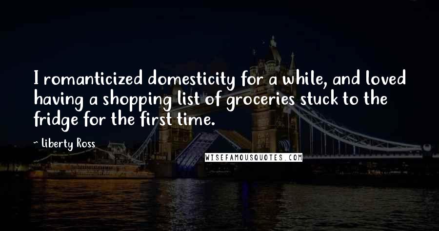 Liberty Ross Quotes: I romanticized domesticity for a while, and loved having a shopping list of groceries stuck to the fridge for the first time.