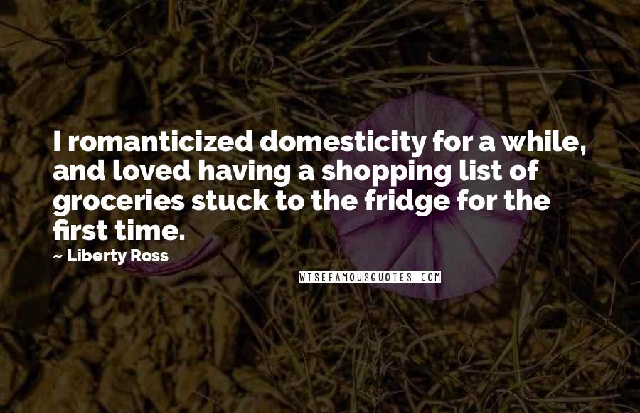 Liberty Ross Quotes: I romanticized domesticity for a while, and loved having a shopping list of groceries stuck to the fridge for the first time.