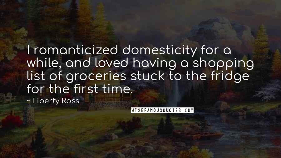 Liberty Ross Quotes: I romanticized domesticity for a while, and loved having a shopping list of groceries stuck to the fridge for the first time.