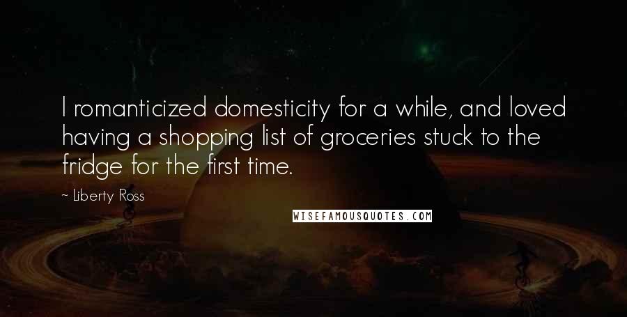 Liberty Ross Quotes: I romanticized domesticity for a while, and loved having a shopping list of groceries stuck to the fridge for the first time.