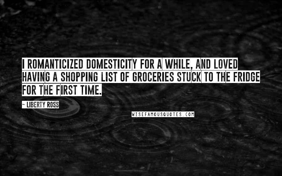 Liberty Ross Quotes: I romanticized domesticity for a while, and loved having a shopping list of groceries stuck to the fridge for the first time.