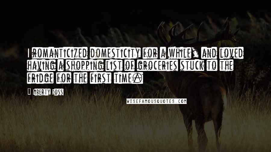 Liberty Ross Quotes: I romanticized domesticity for a while, and loved having a shopping list of groceries stuck to the fridge for the first time.