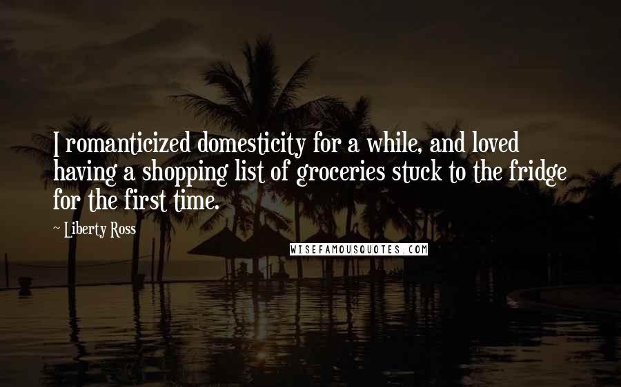 Liberty Ross Quotes: I romanticized domesticity for a while, and loved having a shopping list of groceries stuck to the fridge for the first time.