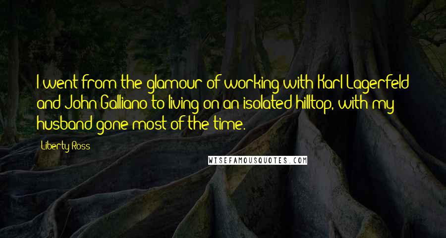 Liberty Ross Quotes: I went from the glamour of working with Karl Lagerfeld and John Galliano to living on an isolated hilltop, with my husband gone most of the time.