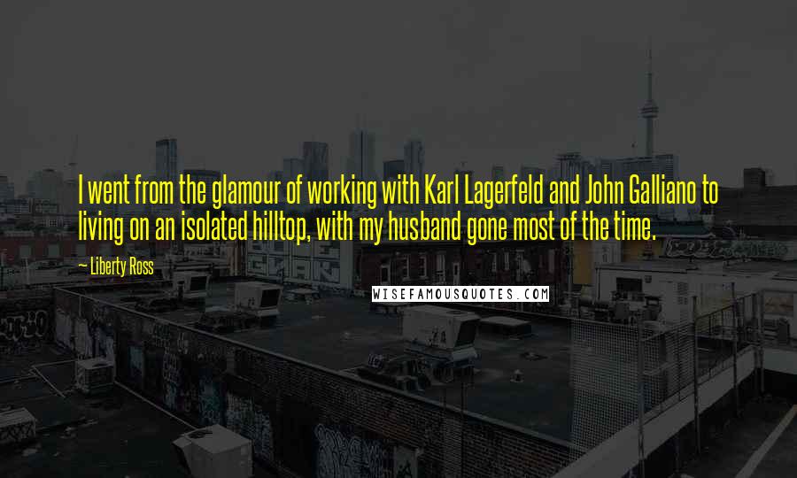 Liberty Ross Quotes: I went from the glamour of working with Karl Lagerfeld and John Galliano to living on an isolated hilltop, with my husband gone most of the time.